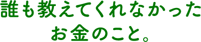 誰も教えてくれなかったお金のこと。