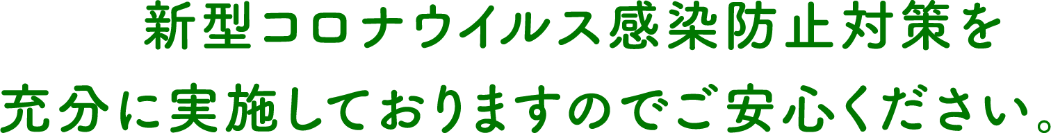 新型コロナウイルス感染防止対策を充分に実施しておりますのでご安心ください。